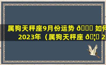 属狗天秤座9月份运势 🐈 如何2023年（属狗天秤座 🦈 2021年运势及运程每月运程）